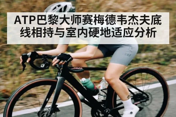ATP巴黎大师赛梅德韦杰夫底线相持与室内硬地适应分析