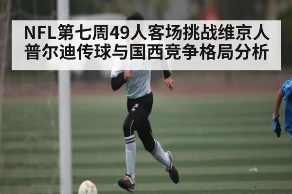 NFL第七周49人客场挑战维京人 普尔迪传球与国西竞争格局分析