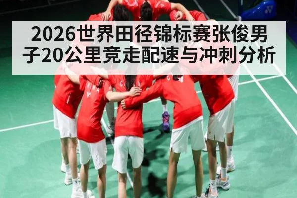 2026世界田径锦标赛张俊男子20公里竞走配速与冲刺分析