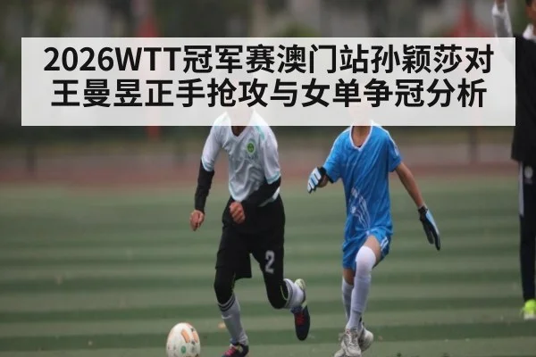 2026WTT冠军赛澳门站孙颖莎对王曼昱正手抢攻与女单争冠分析